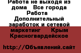 Работа не выходя из дома - Все города Работа » Дополнительный заработок и сетевой маркетинг   . Крым,Красногвардейское